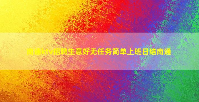 南通ktv招聘生意好无任务简单上班日结南通