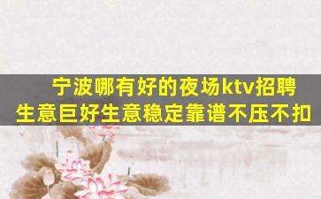 宁波哪有好的夜场ktv招聘生意巨好生意稳定靠谱不压不扣